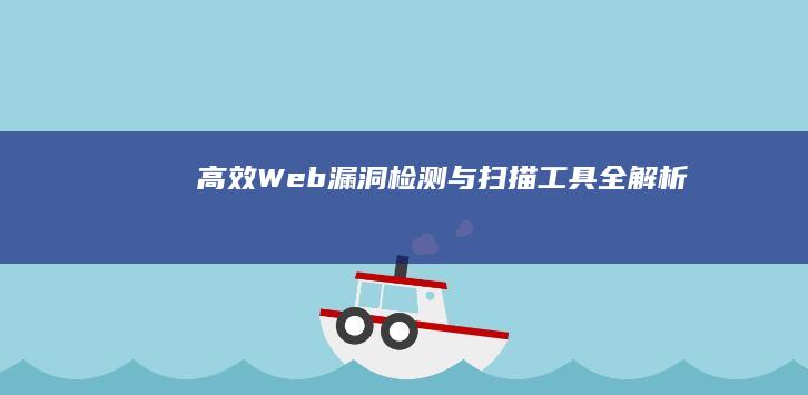 高效Web漏洞检测与扫描工具全解析